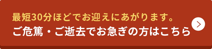 最短30分ほどでお迎えにあがります。 ご危篤・ご逝去でお急ぎの方はこちら