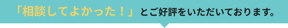 「相談してよかった！」とご好評をいただいております。